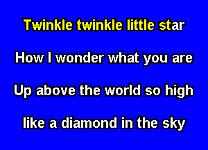 Twinkle twinkle little star
How I wonder what you are
Up above the world so high

like a diamond in the sky