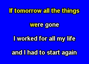 If tomorrow all the things
were gone

I worked for all my life

and I had to start again
