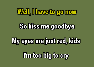 Well, I have to go now

So kiss me goodbye

My eyes arejust red, kids

I'm too big to cry