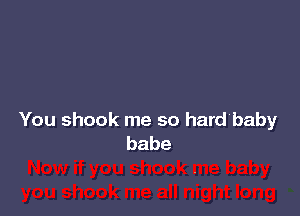 You shook me so hard'baby
babe