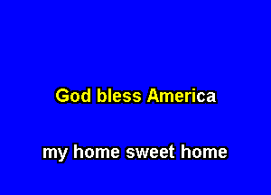 God bless America

my home sweet home