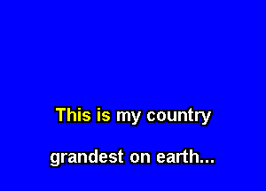 This is my country

grandest on earth...
