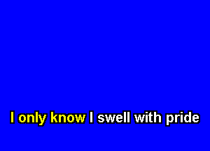 I only know I swell with pride