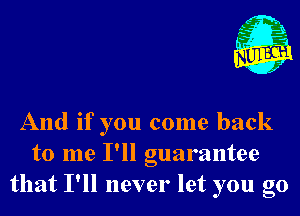 g 1.
And if you come back

to me I'll guarantee
that I'll never let you go
