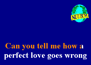 Can you tell me how a
perfect love goes wrong