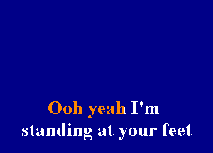 00h yeah I'm
standing at your feet