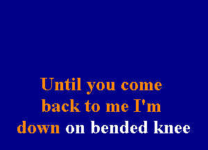Until you come
back to me I'm
down on bended knee