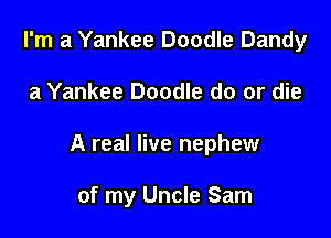 I'm a Yankee Doodle Dandy

a Yankee Doodle do or die

A real live nephew

of my Uncle Sam