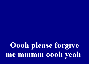Oooh please forgive
me mmmm 00011 yeah