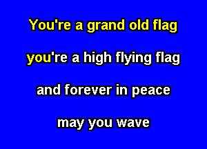 You're a grand old flag

you're a high flying flag

and forever in peace

may you wave
