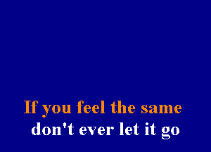 If you feel the same
don't ever let it go