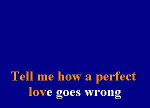 Tell me how a perfect
love goes wrong