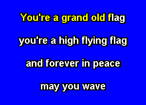 You're a grand old flag

you're a high flying flag

and forever in peace

may you wave