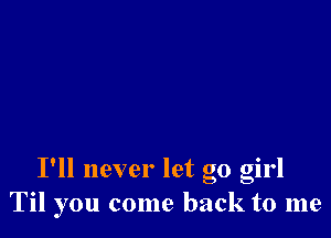 I'll never let go girl
Til you come back to me