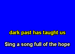 dark past has taught us

Sing a song full of the hope