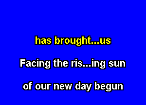 has brought...us

Facing the ris...ing sun

of our new day begun
