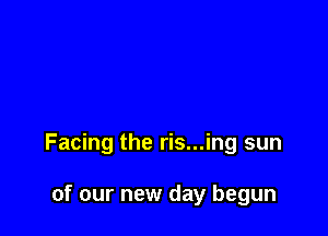 Facing the ris...ing sun

of our new day begun