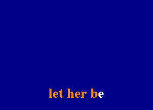 let her be