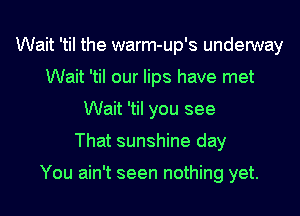 Wait 'til the warm-up's underway
Wait 'tiI our lips have met
Wait 'til you see
That sunshine day

You ain't seen nothing yet.