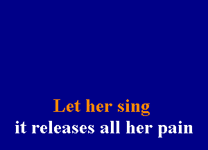 Let her sing
it releases all her pain