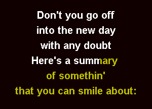 Don't you go off
into the new day
with any doubt

Here's a summary
of somethin'
that you can smile about