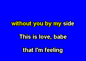 without you by my side

This is love, babe

that I'm feeling