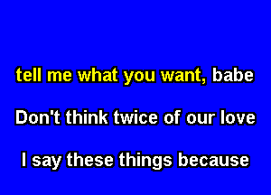 tell me what you want, babe
Don't think twice of our love

I say these things because