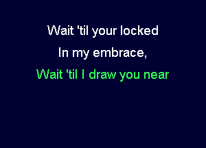 Wait 'til your locked

In my embrace,

Wait 'til I draw you near