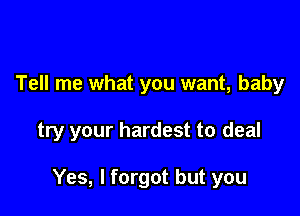 Tell me what you want, baby

try your hardest to deal

Yes, I forgot but you