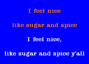 I feel nice
like sugar and spice
I feel nice,

like sugar and spice y'all