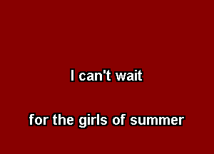 I can't wait

for the girls of summer