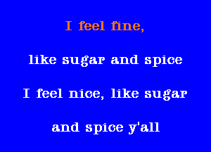 I feel fine,
like sugar and spice
I feel nice, like sugar

and spice y'all