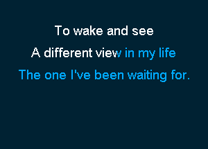 To wake and see

A different view in my life

The one I've been waiting for.