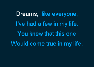 Dreams, like everyone,
I've had a few in my life.

You knew that this one

Would come true in my life.