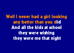 Well I never had a girl looking
any better than you did

And all the kids at school
they were wishing
they were me that night