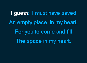 I guess I must have saved
An empty place in my heart,

For you to come and full

The space in my heart.