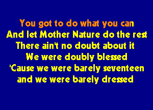 You got to do what you can
And let Mother Nature do the rest
There ain1 no doubt about it
We were doublyr blessed
'Cause we were barelyr seventeen
and we were barelyr dressed