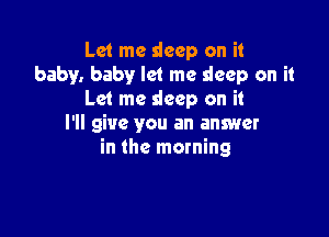 Let me deep on it
baby. baby let me sleep on it
Let me deep on it

I'll give you an answer
in the morning