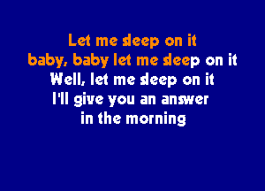 Let me deep on it
baby. baby let me sleep on it
Well. let me sleep on it

I'll give you an answer
in the morning