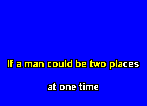 If a man could be two places

at one time