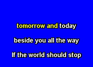 tomorrow and today

beside you all the way

If the world should stop