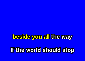 beside you all the way

If the world should stop