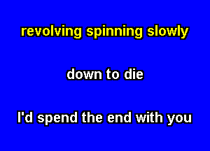 revolving spinning slowly

down to die

I'd spend the end with you