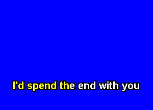 I'd spend the end with you