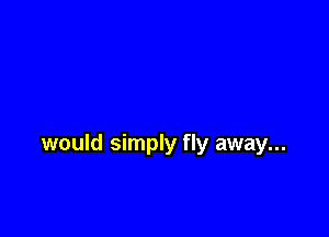 would simply fly away...