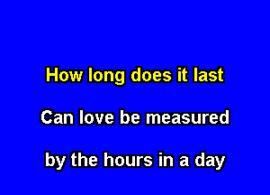 How long does it last

Can love be measured

by the hours in a day