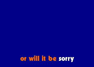 or will it be sorry