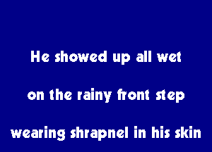 He showed up all wet
on the rainy front map

wearing shrapnel in his skin
