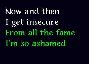 Now and then
I get insecure

From all the fame
I'm so ashamed