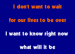 I don't want to wait

for our lives to be over

I want to know tight now

what will it be